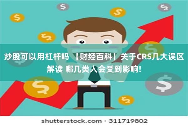 炒股可以用杠杆吗 【财经百科】关于CRS几大误区解读 哪几类人会受到影响!