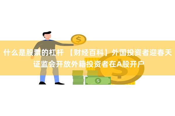 什么是股票的杠杆 【财经百科】外国投资者迎春天 证监会开放外籍投资者在A股开户