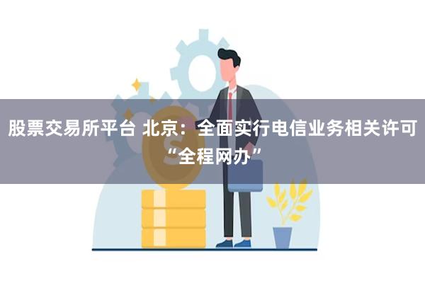 股票交易所平台 北京：全面实行电信业务相关许可“全程网办”