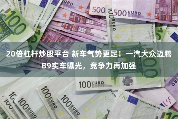 20倍杠杆炒股平台 新车气势更足！一汽大众迈腾B9实车曝光，竞争力再加强