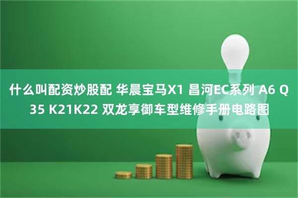 什么叫配资炒股配 华晨宝马X1 昌河EC系列 A6 Q35 K21K22 双龙享御车型维修手册电路图