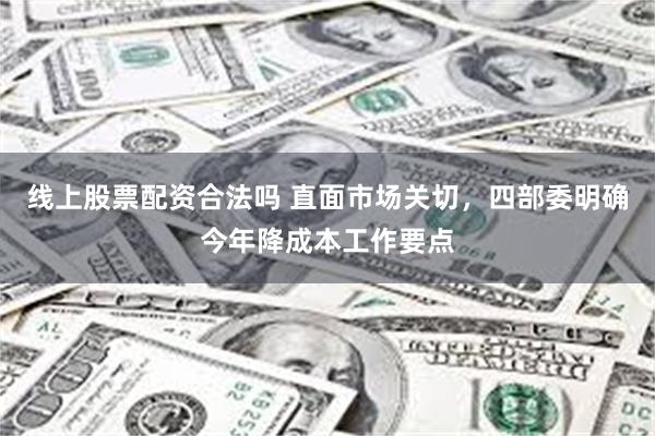 线上股票配资合法吗 直面市场关切，四部委明确今年降成本工作要点