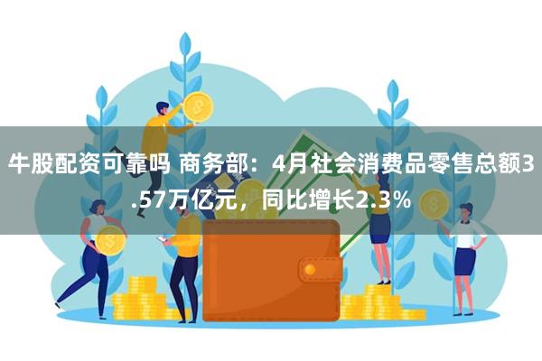 牛股配资可靠吗 商务部：4月社会消费品零售总额3.57万亿元，同比增长2.3%