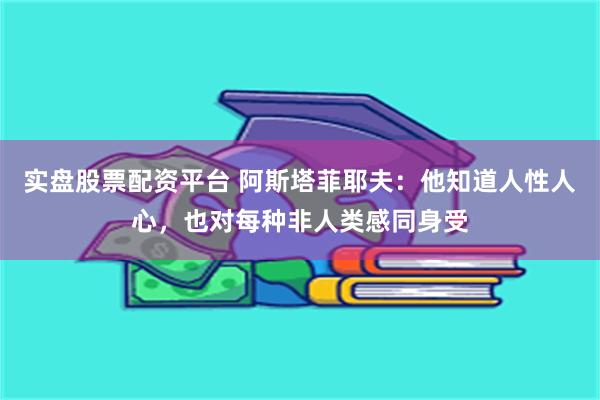 实盘股票配资平台 阿斯塔菲耶夫：他知道人性人心，也对每种非人类感同身受