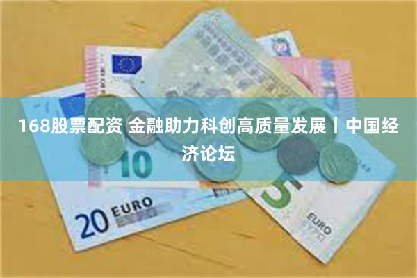 168股票配资 金融助力科创高质量发展丨中国经济论坛