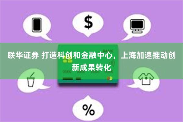 联华证券 打造科创和金融中心，上海加速推动创新成果转化