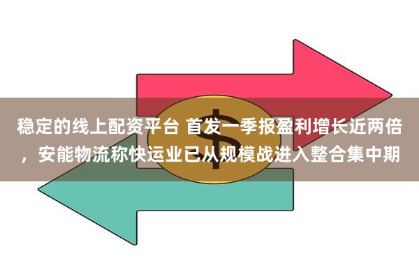 稳定的线上配资平台 首发一季报盈利增长近两倍，安能物流称快运业已从规模战进入整合集中期