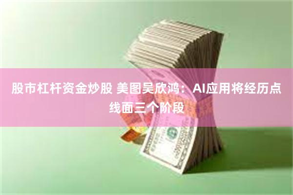 股市杠杆资金炒股 美图吴欣鸿：AI应用将经历点线面三个阶段