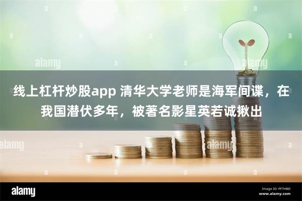 线上杠杆炒股app 清华大学老师是海军间谍，在我国潜伏多年，被著名影星英若诚揪出