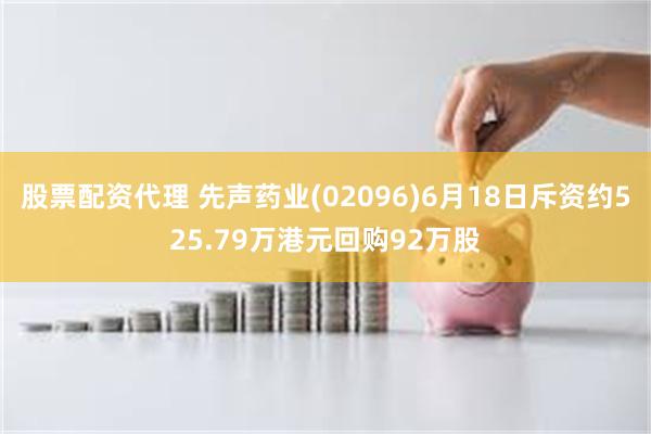 股票配资代理 先声药业(02096)6月18日斥资约525.79万港元回购92万股