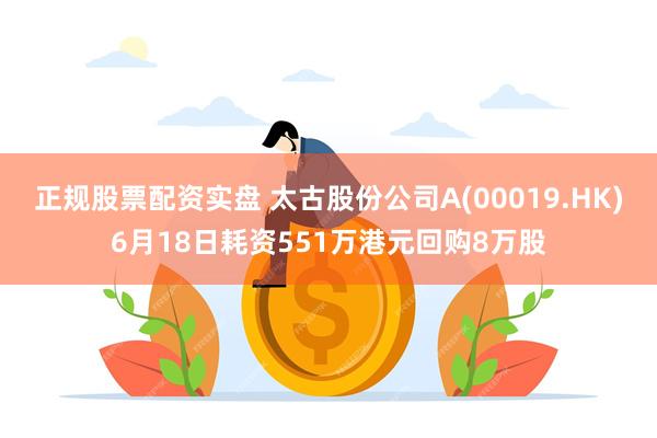 正规股票配资实盘 太古股份公司A(00019.HK)6月18日耗资551万港元回购8万股