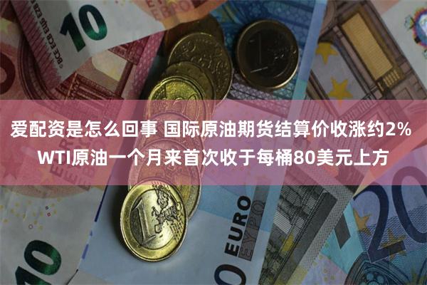 爱配资是怎么回事 国际原油期货结算价收涨约2% WTI原油一个月来首次收于每桶80美元上方