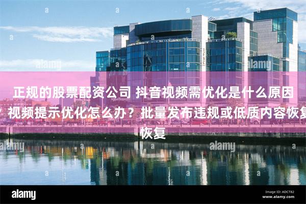 正规的股票配资公司 抖音视频需优化是什么原因？视频提示优化怎么办？批量发布违规或低质内容恢复