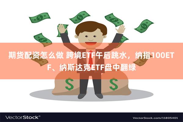 期货配资怎么做 跨境ETF午后跳水，纳指100ETF、纳斯达克ETF盘中翻绿