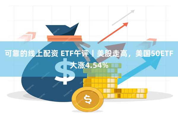 可靠的线上配资 ETF午评丨美股走高，美国50ETF大涨4.54%