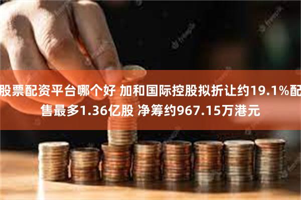 股票配资平台哪个好 加和国际控股拟折让约19.1%配售最多1.36亿股 净筹约967.15万港元