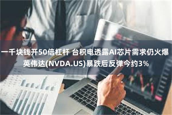 一千块钱开50倍杠杆 台积电透露AI芯片需求仍火爆 英伟达(NVDA.US)暴跌后反弹今约3%