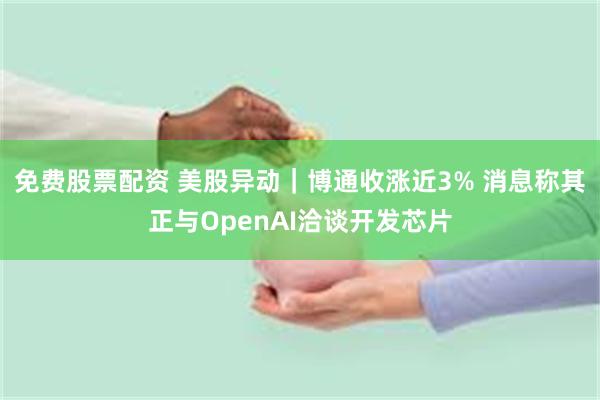 免费股票配资 美股异动｜博通收涨近3% 消息称其正与OpenAI洽谈开发芯片