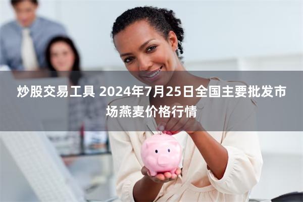 炒股交易工具 2024年7月25日全国主要批发市场燕麦价格行情