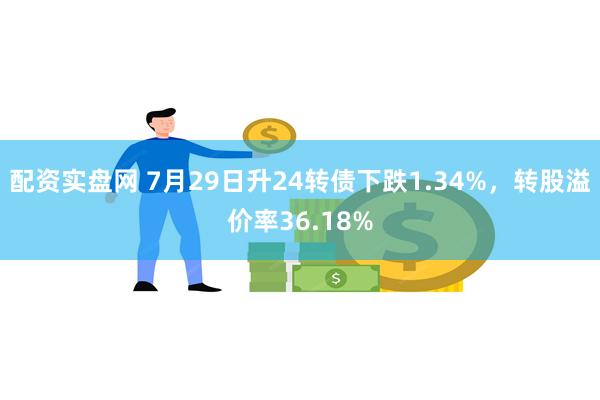 配资实盘网 7月29日升24转债下跌1.34%，转股溢价率36.18%