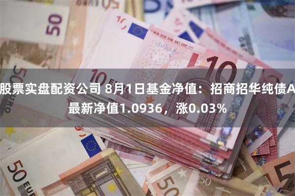 股票实盘配资公司 8月1日基金净值：招商招华纯债A最新净值1.0936，涨0.03%