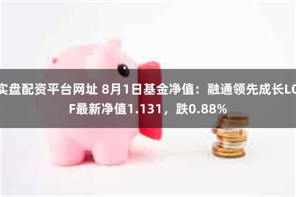 实盘配资平台网址 8月1日基金净值：融通领先成长LOF最新净值1.131，跌0.88%