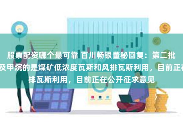 股票配资哪个最可靠 百川畅银董秘回复：第二批CCER方法学涉及甲烷的是煤矿低浓度瓦斯和风排瓦斯利用，目前正在公开征求意见