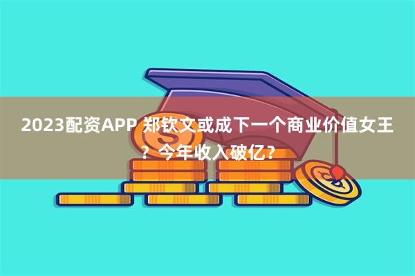 2023配资APP 郑钦文或成下一个商业价值女王？今年收入破亿？