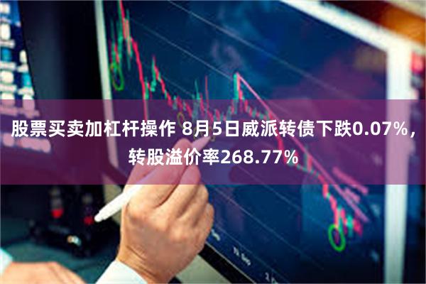 股票买卖加杠杆操作 8月5日威派转债下跌0.07%，转股溢价率268.77%