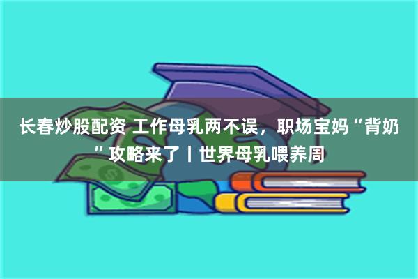 长春炒股配资 工作母乳两不误，职场宝妈“背奶”攻略来了丨世界母乳喂养周