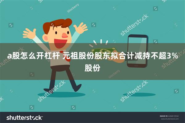 a股怎么开杠杆 元祖股份股东拟合计减持不超3%股份