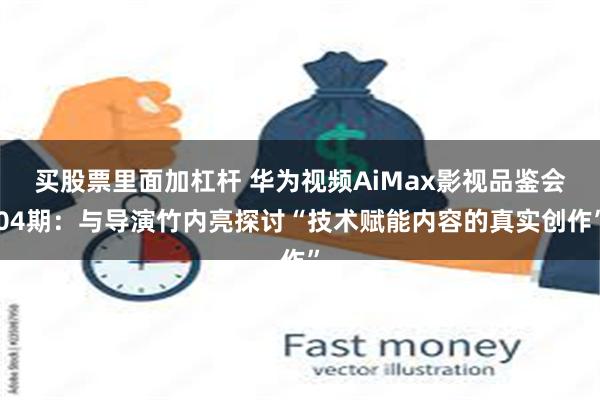 买股票里面加杠杆 华为视频AiMax影视品鉴会04期：与导演竹内亮探讨“技术赋能内容的真实创作”