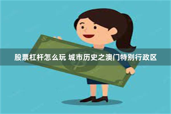 股票杠杆怎么玩 城市历史之澳门特别行政区