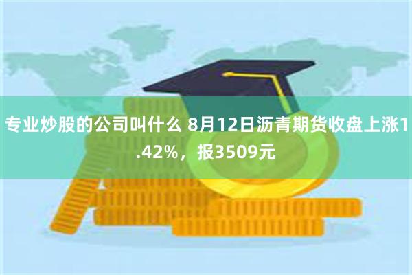 专业炒股的公司叫什么 8月12日沥青期货收盘上涨1.42%，报3509元