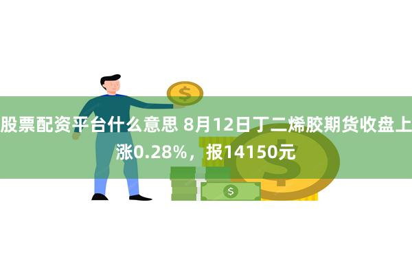 股票配资平台什么意思 8月12日丁二烯胶期货收盘上涨0.28%，报14150元