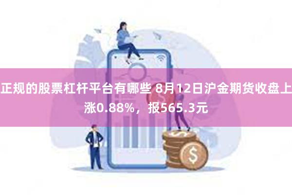 正规的股票杠杆平台有哪些 8月12日沪金期货收盘上涨0.88%，报565.3元