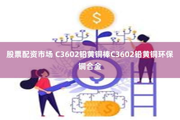 股票配资市场 C3602铅黄铜棒C3602铅黄铜环保铜合金