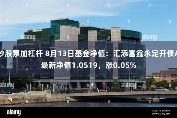 炒股票加杠杆 8月13日基金净值：汇添富鑫永定开债A最新净值1.0519，涨0.05%