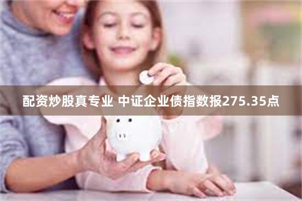 配资炒股真专业 中证企业债指数报275.35点