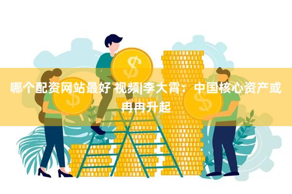 哪个配资网站最好 视频|李大霄：中国核心资产或冉冉升起