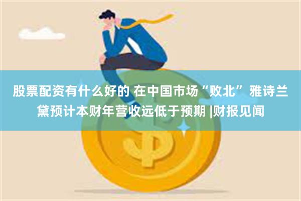 股票配资有什么好的 在中国市场“败北” 雅诗兰黛预计本财年营收远低于预期 |财报见闻