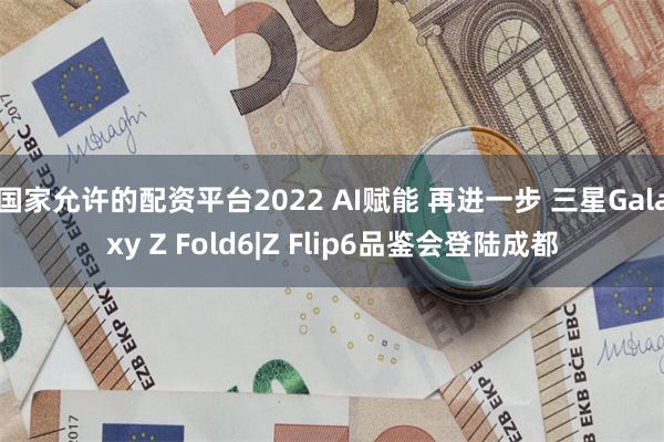 国家允许的配资平台2022 AI赋能 再进一步 三星Galaxy Z Fold6|Z Flip6品鉴会登陆成都