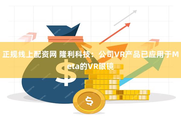 正规线上配资网 隆利科技：公司VR产品已应用于Meta的VR眼镜