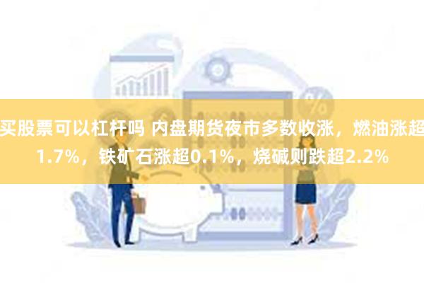 买股票可以杠杆吗 内盘期货夜市多数收涨，燃油涨超1.7%，铁矿石涨超0.1%，烧碱则跌超2.2%