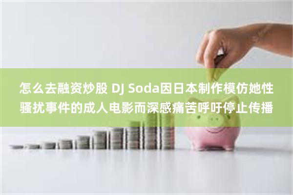 怎么去融资炒股 DJ Soda因日本制作模仿她性骚扰事件的成人电影而深感痛苦呼吁停止传播