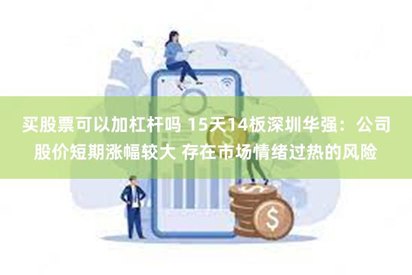 买股票可以加杠杆吗 15天14板深圳华强：公司股价短期涨幅较大 存在市场情绪过热的风险