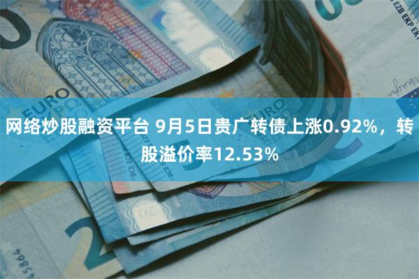 网络炒股融资平台 9月5日贵广转债上涨0.92%，转股溢价率12.53%