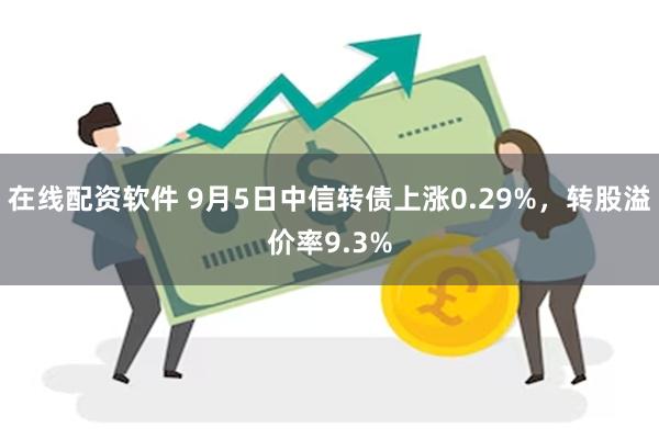 在线配资软件 9月5日中信转债上涨0.29%，转股溢价率9.3%