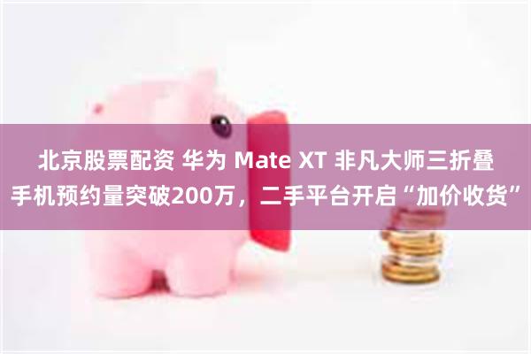 北京股票配资 华为 Mate XT 非凡大师三折叠手机预约量突破200万，二手平台开启“加价收货”