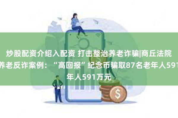 炒股配资介绍入配资 打击整治养老诈骗|商丘法院发布养老反诈案例：“高回报”纪念币骗取87名老年人591万元